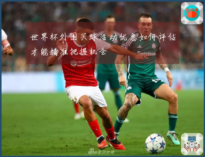 世界杯外围买球活动优惠如何评估才能精准把握机会