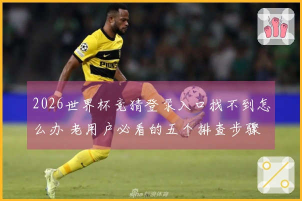 2026世界杯竞猜登录入口找不到怎么办 老用户必看的五个排查步骤