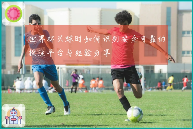 世界杯买球时如何识别安全可靠的投注平台与经验分享