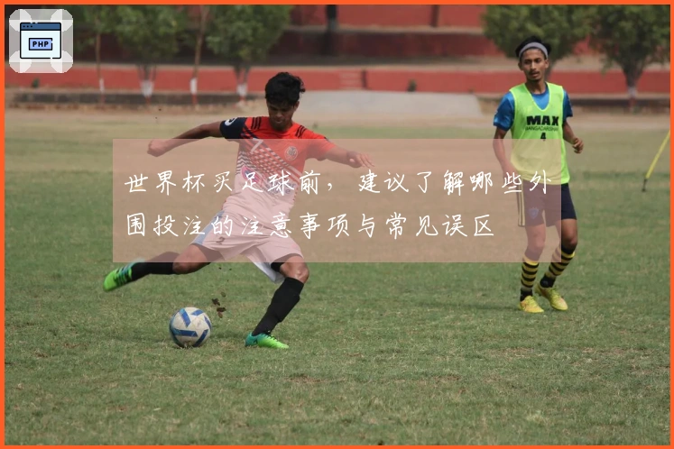 世界杯买足球前，建议了解哪些外围投注的注意事项与常见误区