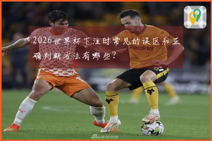 2026世界杯下注时常见的误区和正确判断方法有哪些？