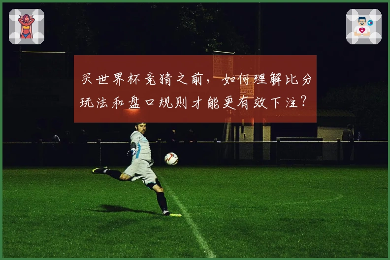 买世界杯竞猜之前，如何理解比分玩法和盘口规则才能更有效下注？