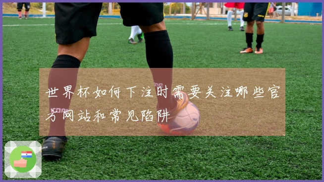 世界杯如何下注时需要关注哪些官方网站和常见陷阱