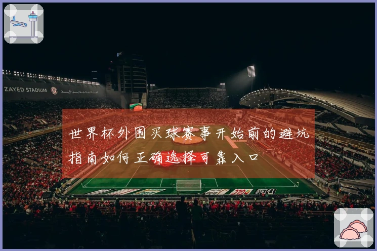 世界杯外围买球赛事开始前的避坑指南如何正确选择可靠入口