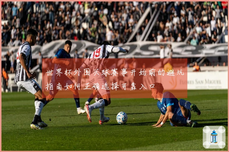 世界杯外围买球赛事开始前的避坑指南如何正确选择可靠入口