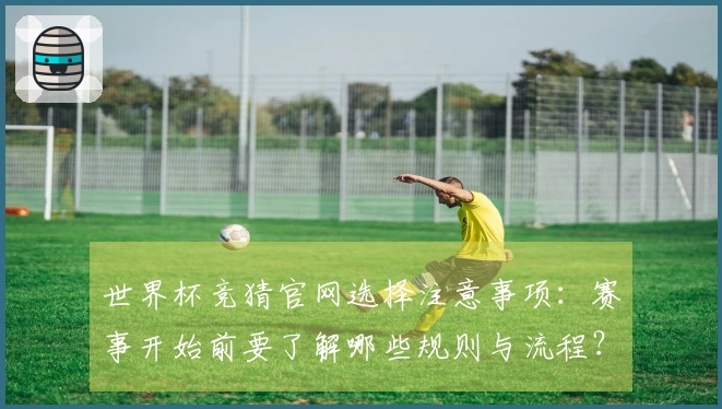 世界杯竞猜官网选择注意事项：赛事开始前要了解哪些规则与流程？