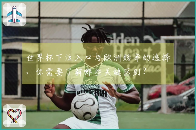 世界杯下注入口与欧洲赔率的选择，你需要了解哪些关键区别？