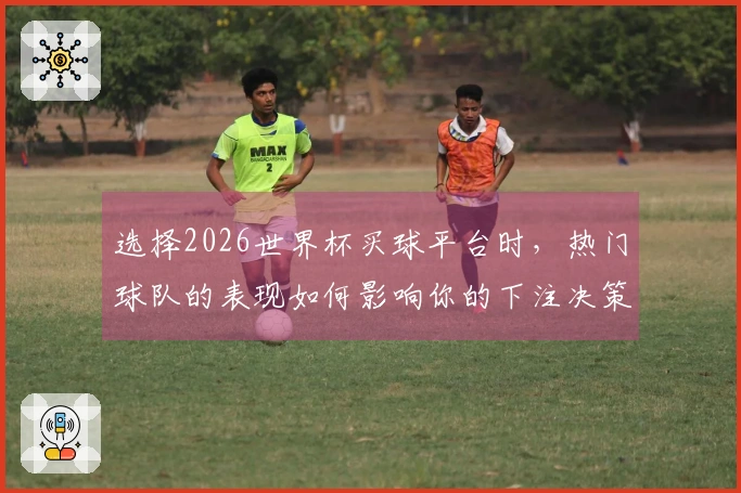 选择2026世界杯买球平台时，热门球队的表现如何影响你的下注决策？
