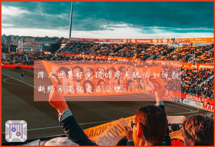烽火世界杯竞猜的串关玩法如何判断赔率变化是否合理
