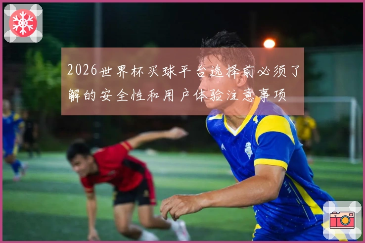 2026世界杯买球平台选择前必须了解的安全性和用户体验注意事项