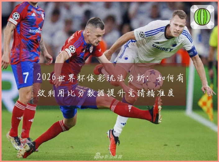 2026世界杯体彩玩法分析：如何有效利用比分数据提升竞猜精准度