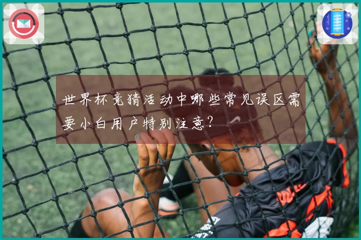 世界杯竞猜活动中哪些常见误区需要小白用户特别注意?