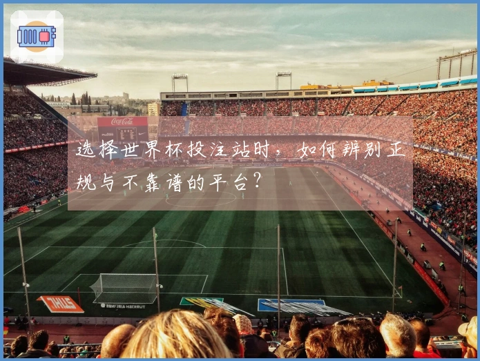 选择世界杯投注站时，如何辨别正规与不靠谱的平台？