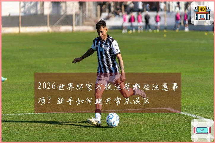2026世界杯官方投注有哪些注意事项？新手如何避开常见误区