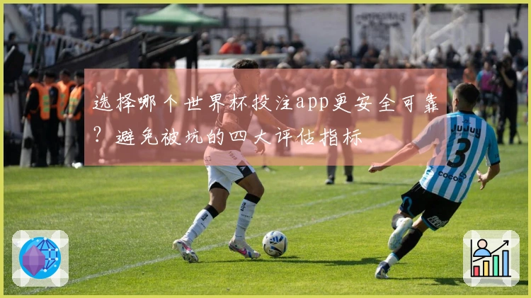 选择哪个世界杯投注app更安全可靠？避免被坑的四大评估指标
