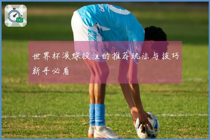世界杯滚球投注的推荐玩法与技巧新手必看