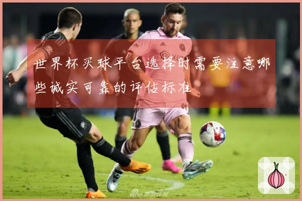 世界杯买球平台选择时需要注意哪些诚实可靠的评估标准