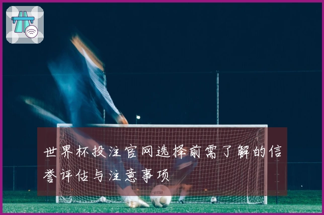 世界杯投注官网选择前需了解的信誉评估与注意事项