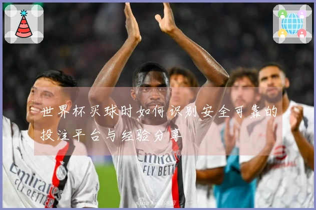 世界杯买球时如何识别安全可靠的投注平台与经验分享