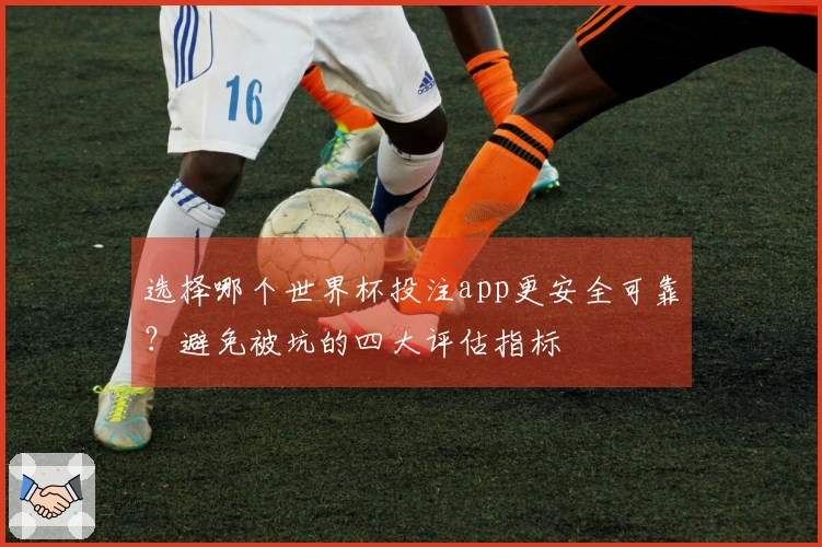 选择哪个世界杯投注app更安全可靠？避免被坑的四大评估指标