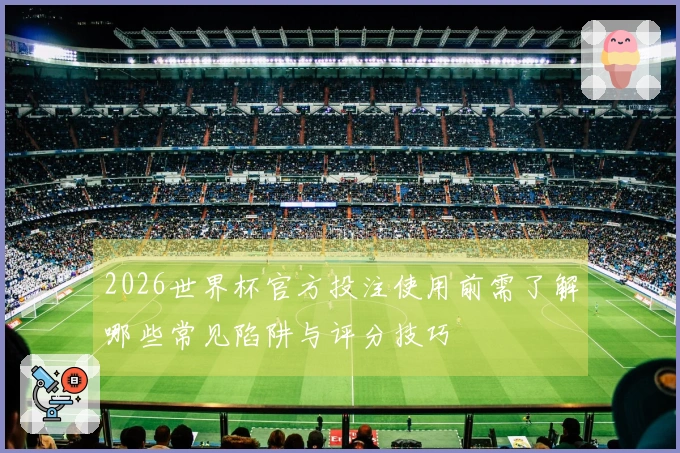 2026世界杯官方投注使用前需了解哪些常见陷阱与评分技巧