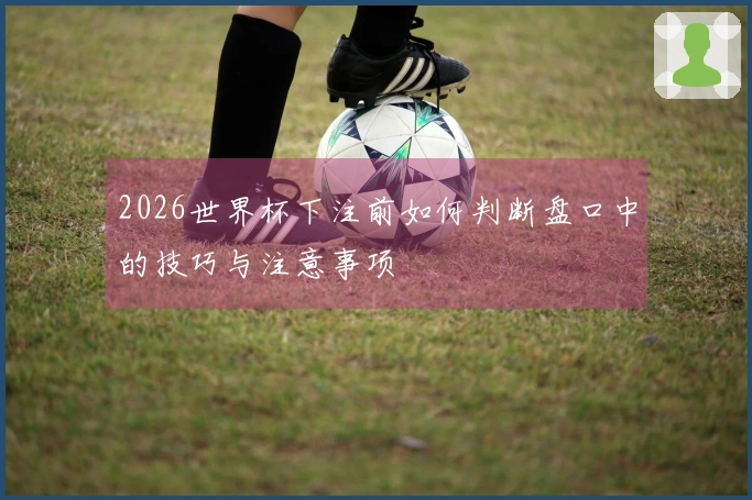 2026世界杯下注前如何判断盘口中的技巧与注意事项