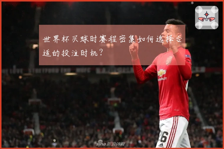 世界杯买球时赛程密集如何选择合适的投注时机？