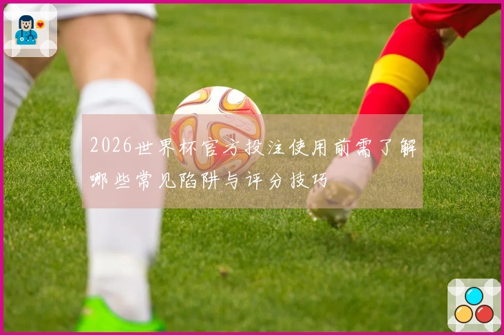 2026世界杯官方投注使用前需了解哪些常见陷阱与评分技巧