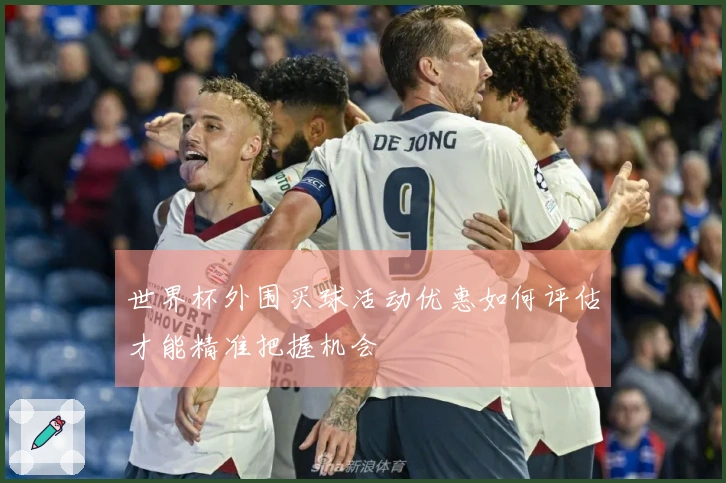 世界杯外围买球活动优惠如何评估才能精准把握机会