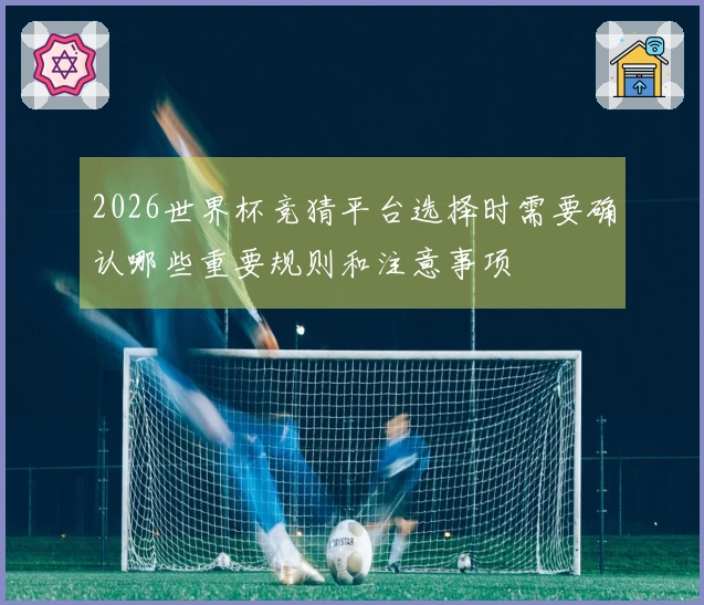 2026世界杯竞猜平台选择时需要确认哪些重要规则和注意事项