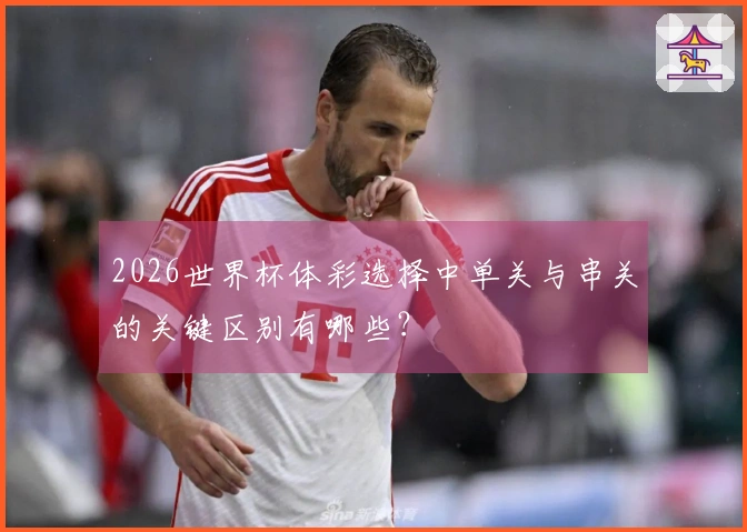 2026世界杯体彩选择中单关与串关的关键区别有哪些？