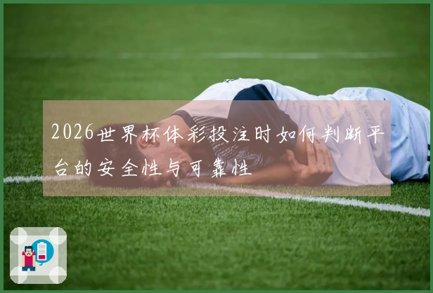 2026世界杯体彩投注时如何判断平台的安全性与可靠性