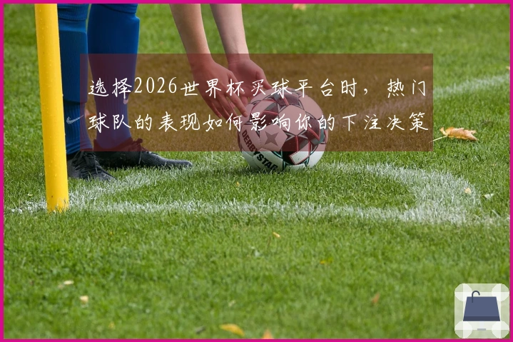 选择2026世界杯买球平台时，热门球队的表现如何影响你的下注决策？