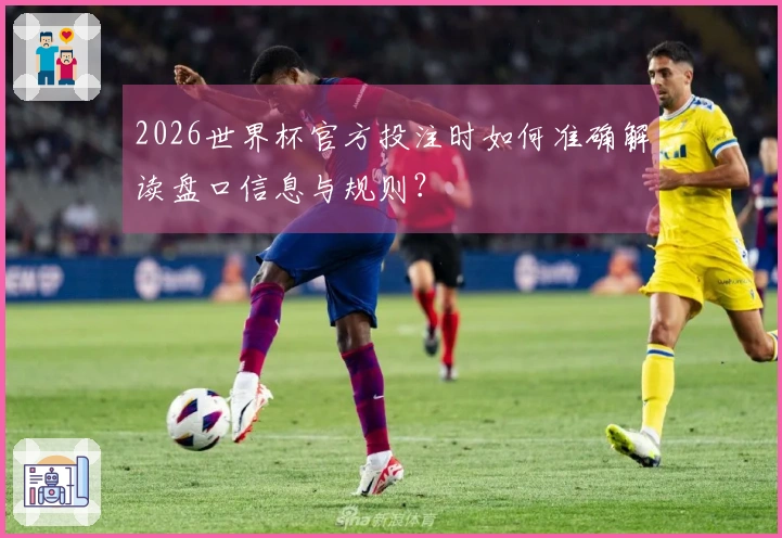 2026世界杯官方投注时如何准确解读盘口信息与规则？