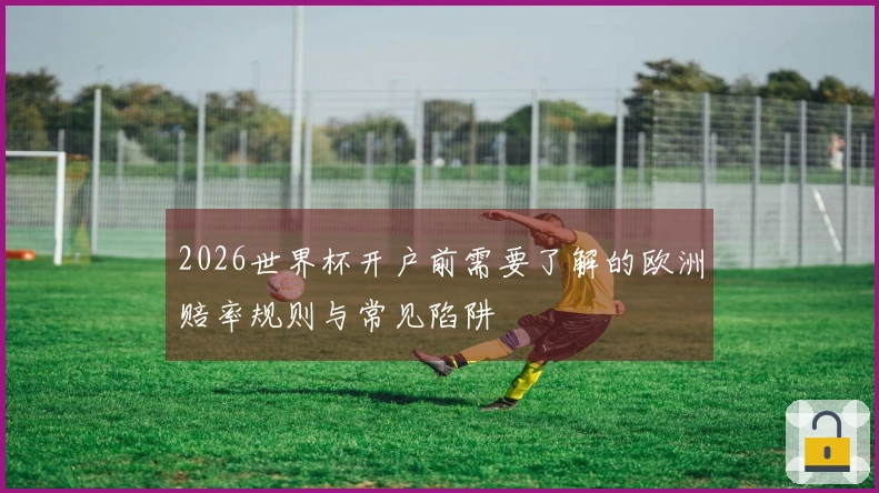 2026世界杯开户前需要了解的欧洲赔率规则与常见陷阱