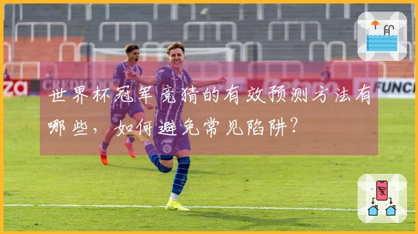 世界杯冠军竞猜的有效预测方法有哪些，如何避免常见陷阱？
