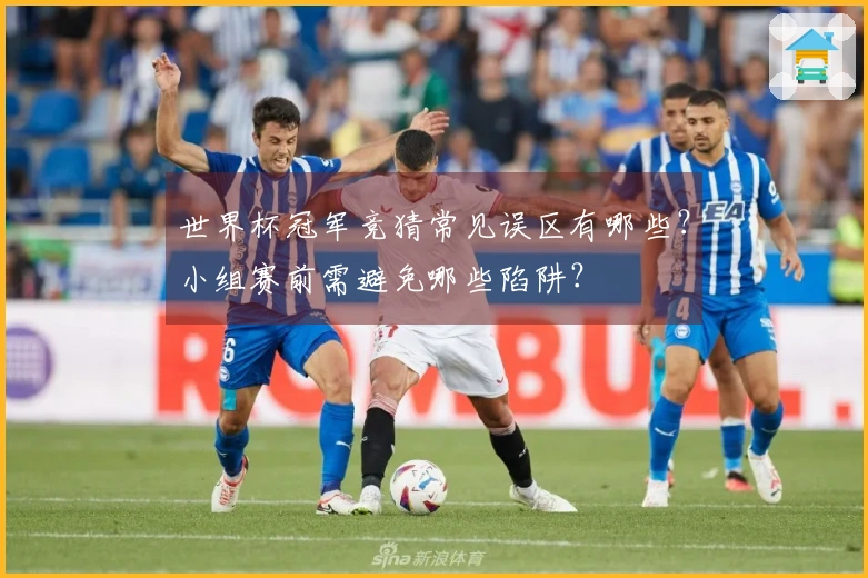 世界杯冠军竞猜常见误区有哪些？小组赛前需避免哪些陷阱？