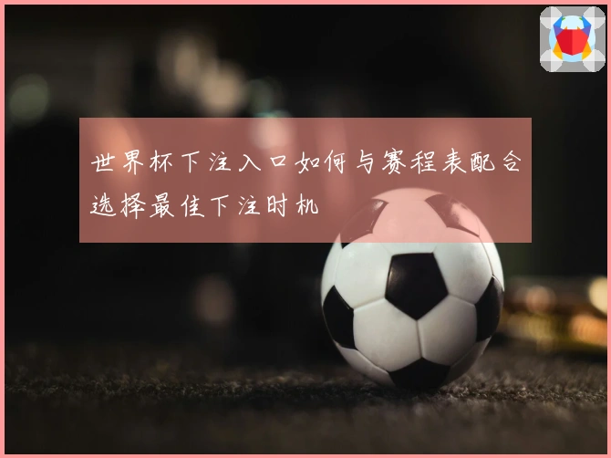 世界杯下注入口如何与赛程表配合选择最佳下注时机