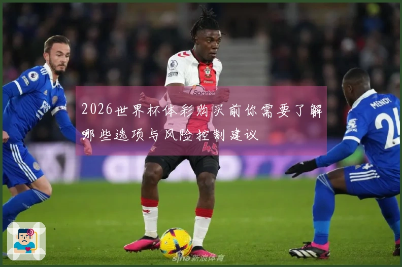 2026世界杯体彩购买前你需要了解哪些选项与风险控制建议