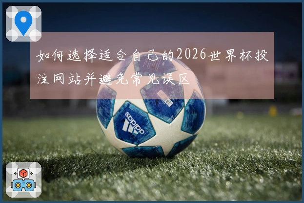 如何选择适合自己的2026世界杯投注网站并避免常见误区