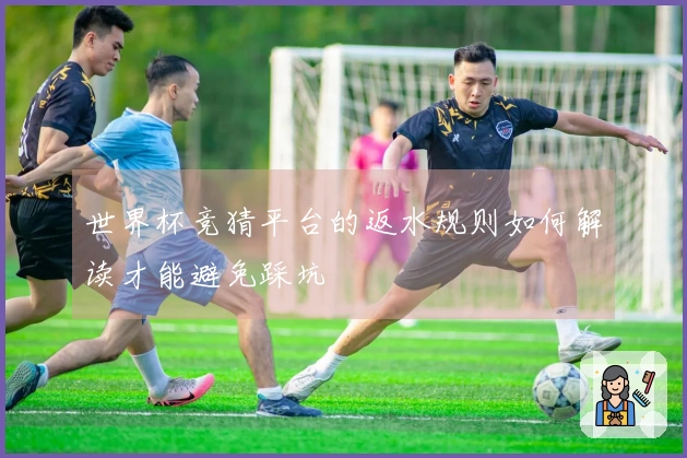 世界杯竞猜平台的返水规则如何解读才能避免踩坑