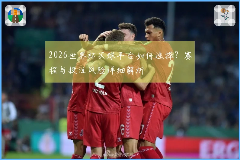 2026世界杯买球平台如何选择？赛程与投注风险详细解析