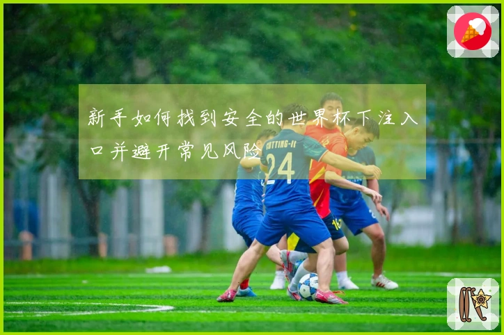 新手如何找到安全的世界杯下注入口并避开常见风险