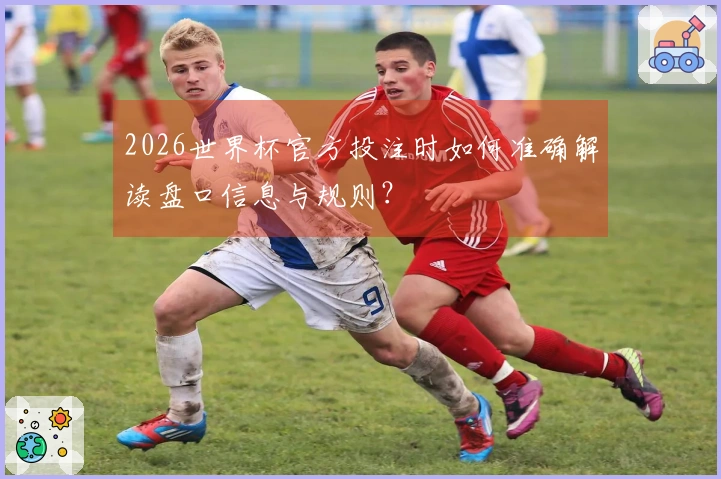 2026世界杯官方投注时如何准确解读盘口信息与规则？