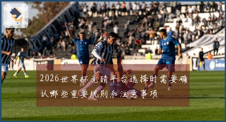 2026世界杯竞猜平台选择时需要确认哪些重要规则和注意事项