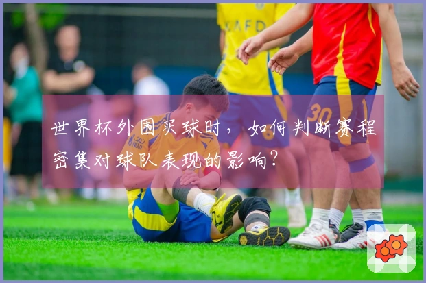 世界杯外围买球时，如何判断赛程密集对球队表现的影响？