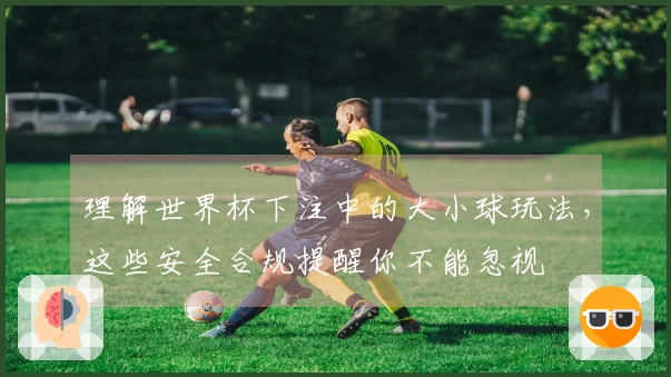 理解世界杯下注中的大小球玩法，这些安全合规提醒你不能忽视