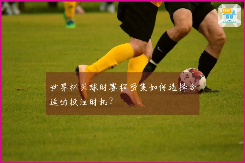 世界杯买球时赛程密集如何选择合适的投注时机？