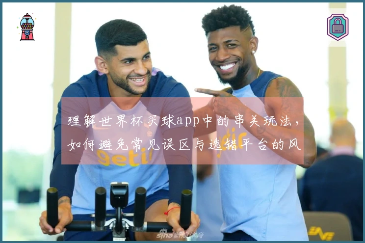理解世界杯买球app中的串关玩法,如何避免常见误区与选错平台的风险