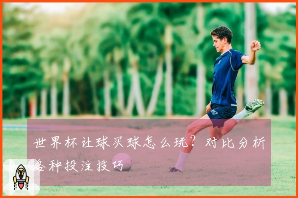 世界杯让球买球怎么玩？对比分析各种投注技巧